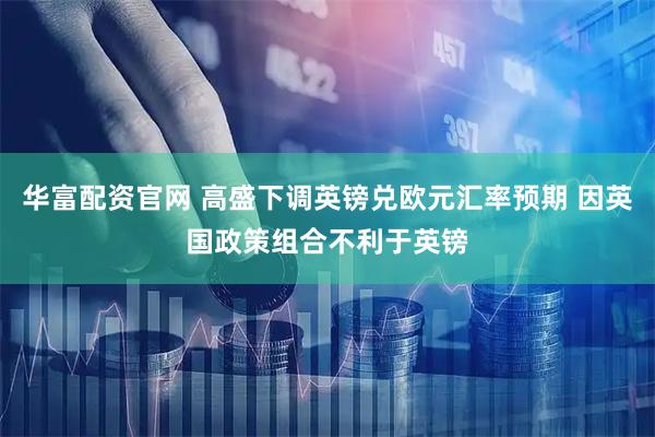 华富配资官网 高盛下调英镑兑欧元汇率预期 因英国政策组合不利于英镑