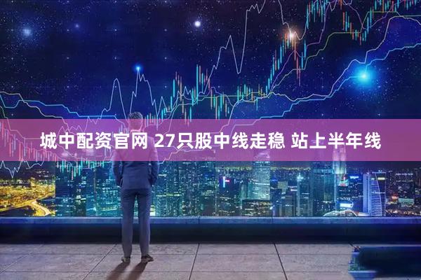 城中配资官网 27只股中线走稳 站上半年线