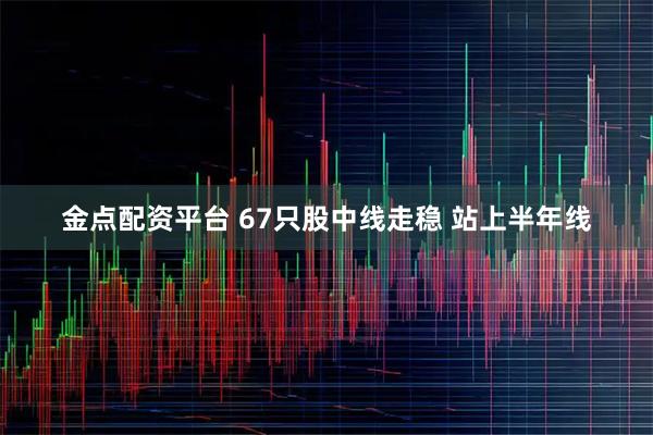 金点配资平台 67只股中线走稳 站上半年线