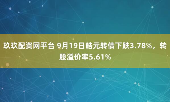 玖玖配资网平台 9月19日皓元转债下跌3.78%，转股溢价率5.61%