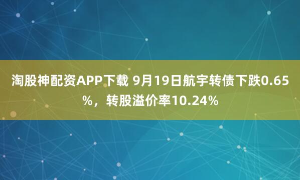 淘股神配资APP下载 9月19日航宇转债下跌0.65%，转股溢价率10.24%