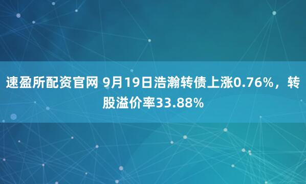 速盈所配资官网 9月19日浩瀚转债上涨0.76%，转股溢价率33.88%