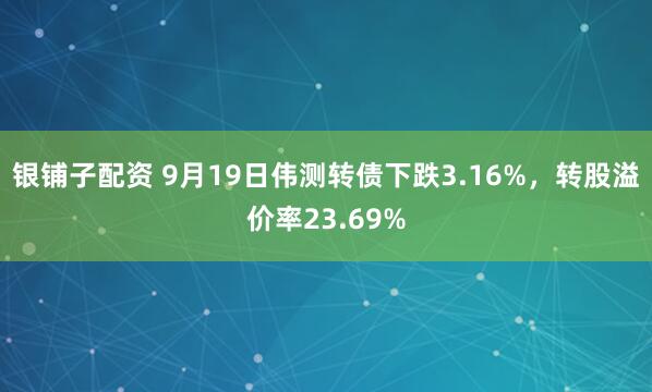 银铺子配资 9月19日伟测转债下跌3.16%，转股溢价率23.69%