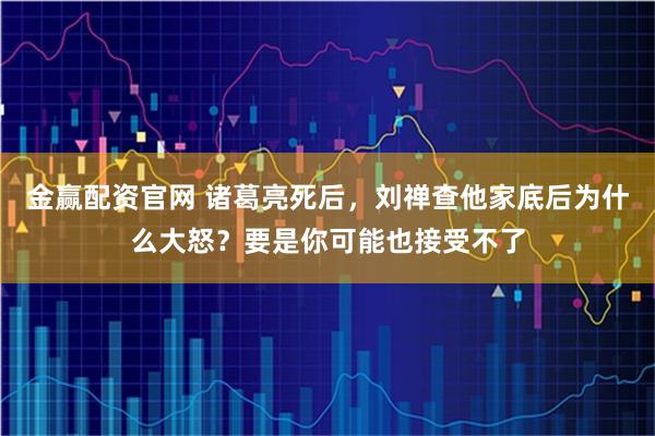 金赢配资官网 诸葛亮死后，刘禅查他家底后为什么大怒？要是你可能也接受不了
