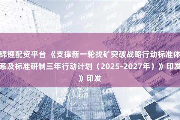 锦锂配资平台 《支撑新一轮找矿突破战略行动标准体系及标准研制三年行动计划（2025-2027年）》印发