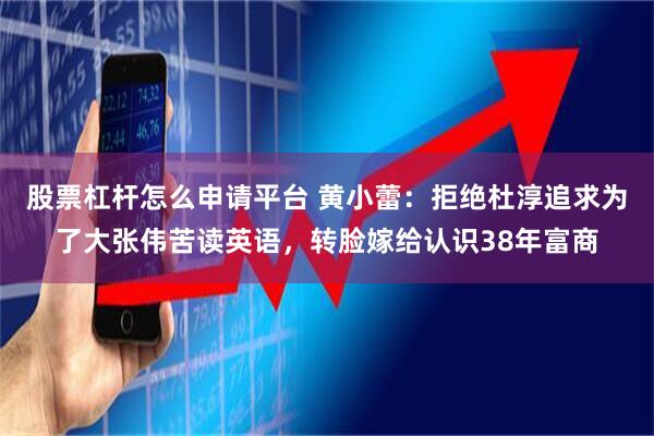 股票杠杆怎么申请平台 黄小蕾：拒绝杜淳追求为了大张伟苦读英语，转脸嫁给认识38年富商