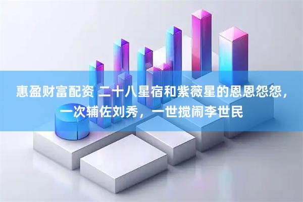 惠盈财富配资 二十八星宿和紫薇星的恩恩怨怨，一次辅佐刘秀，一世搅闹李世民