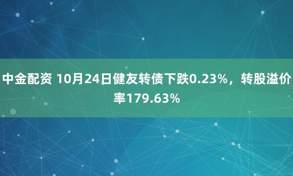 中金配资 10月24日健友转债下跌0.23%，转股溢价率179.63%