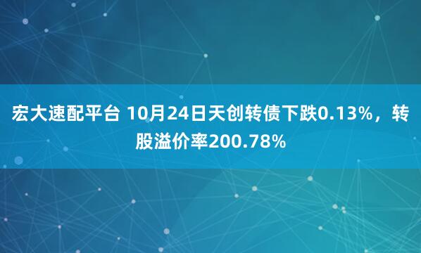 宏大速配平台 10月24日天创转债下跌0.13%，转股溢价率200.78%