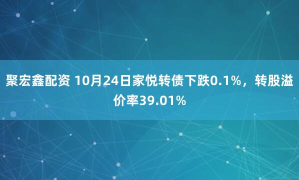 聚宏鑫配资 10月24日家悦转债下跌0.1%，转股溢价率39.01%