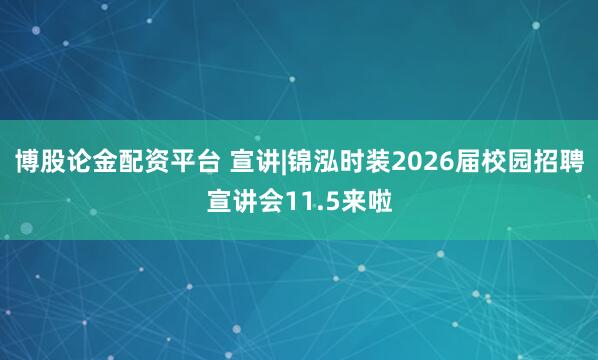 博股论金配资平台 宣讲|锦泓时装2026届校园招聘宣讲会11.5来啦
