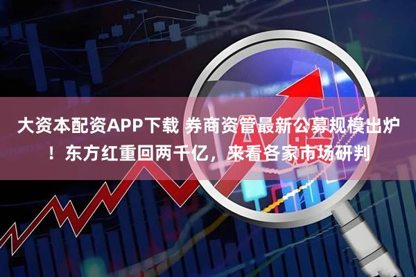大资本配资APP下载 券商资管最新公募规模出炉！东方红重回两千亿，来看各家市场研判