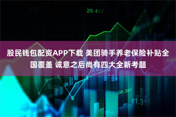 股民钱包配资APP下载 美团骑手养老保险补贴全国覆盖 诚意之后尚有四大全新考题