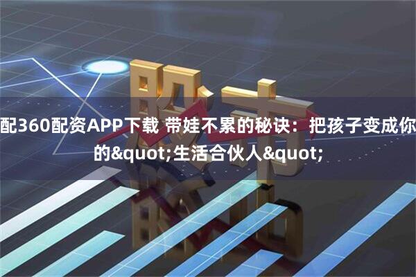 配360配资APP下载 带娃不累的秘诀：把孩子变成你的"生活合伙人"