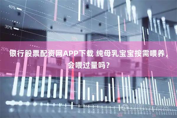 银行股票配资网APP下载 纯母乳宝宝按需喂养，会喂过量吗？