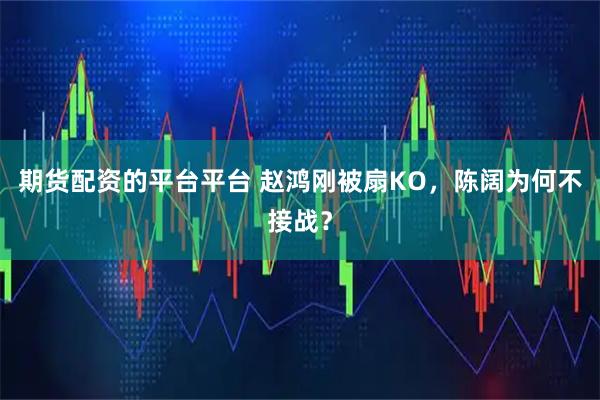 期货配资的平台平台 赵鸿刚被扇KO，陈阔为何不接战？