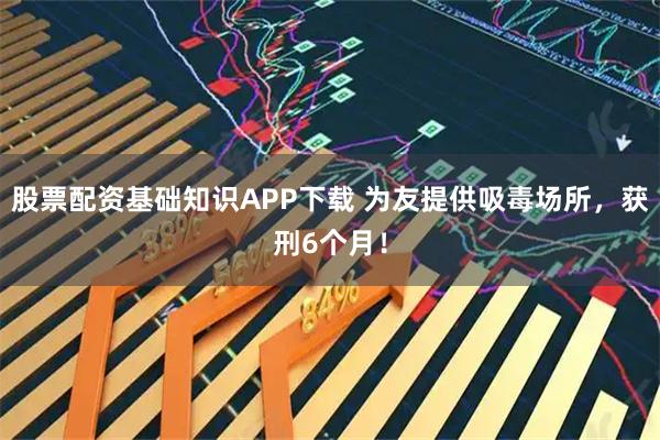 股票配资基础知识APP下载 为友提供吸毒场所，获刑6个月！