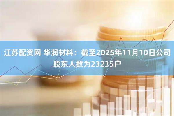 江苏配资网 华润材料：截至2025年11月10日公司股东人数为23235户