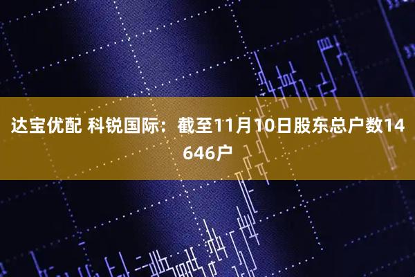 达宝优配 科锐国际：截至11月10日股东总户数14646户