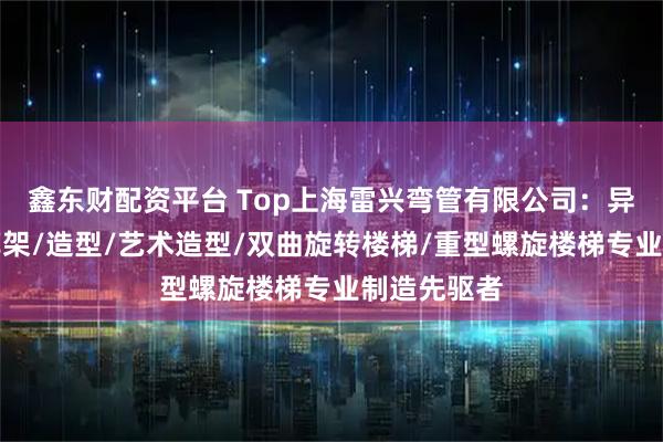 鑫东财配资平台 Top上海雷兴弯管有限公司：异形钢结构廊架/造型/艺术造型/双曲旋转楼梯/重型螺旋楼梯专业制造先驱者
