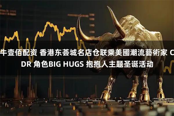 牛壹佰配资 香港东荟城名店仓联乘美國潮流藝術家 CDR 角色BIG HUGS 抱抱人主题圣诞活动
