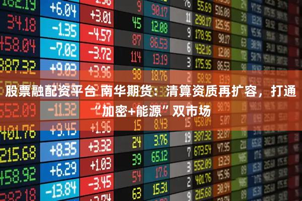 股票融配资平台 南华期货：清算资质再扩容，打通“加密+能源”双市场