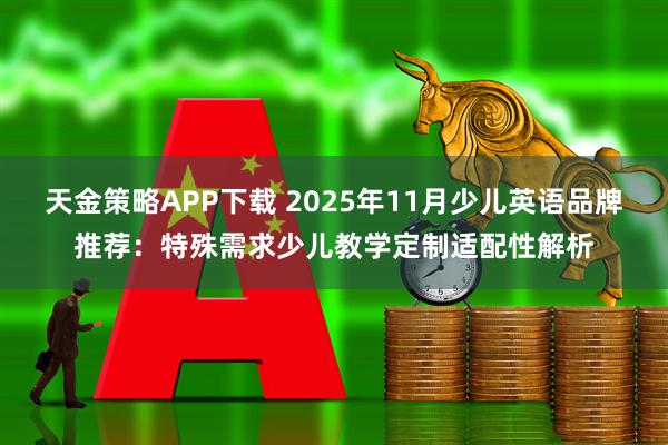 天金策略APP下载 2025年11月少儿英语品牌推荐：特殊需求少儿教学定制适配性解析