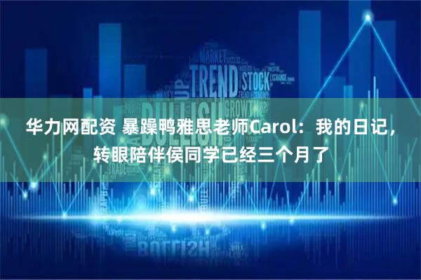 华力网配资 暴躁鸭雅思老师Carol：我的日记，转眼陪伴侯同学已经三个月了