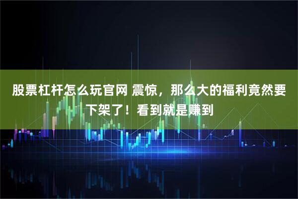 股票杠杆怎么玩官网 震惊，那么大的福利竟然要下架了！看到就是赚到