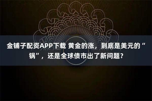 金铺子配资APP下载 黄金的涨，到底是美元的“锅”，还是全球债市出了新问题？