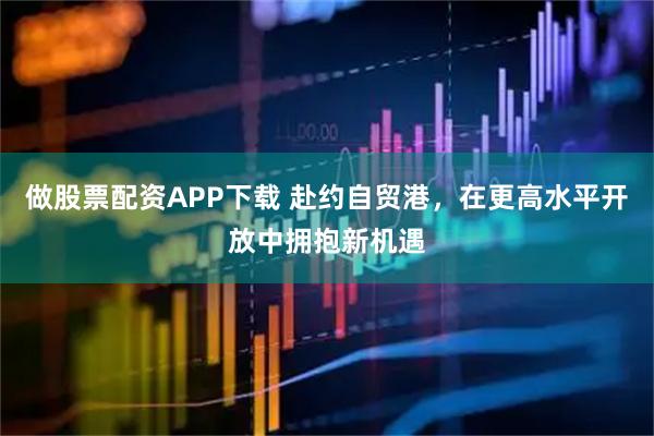 做股票配资APP下载 赴约自贸港，在更高水平开放中拥抱新机遇