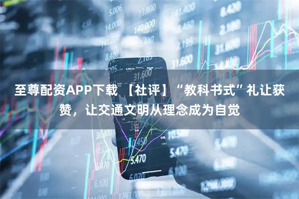 至尊配资APP下载 【社评】“教科书式”礼让获赞，让交通文明从理念成为自觉