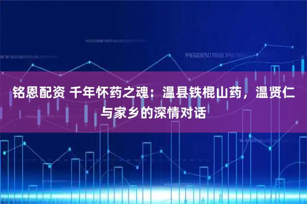 铭恩配资 千年怀药之魂：温县铁棍山药，温贤仁与家乡的深情对话