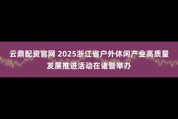 云鼎配资官网 2025浙江省户外休闲产业高质量发展推进活动在诸暨举办