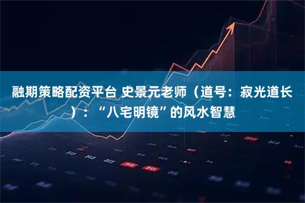 融期策略配资平台 史景元老师（道号：寂光道长）：“八宅明镜”的风水智慧