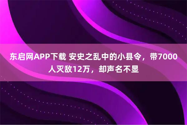 东启网APP下载 安史之乱中的小县令，带7000人灭敌12万，却声名不显
