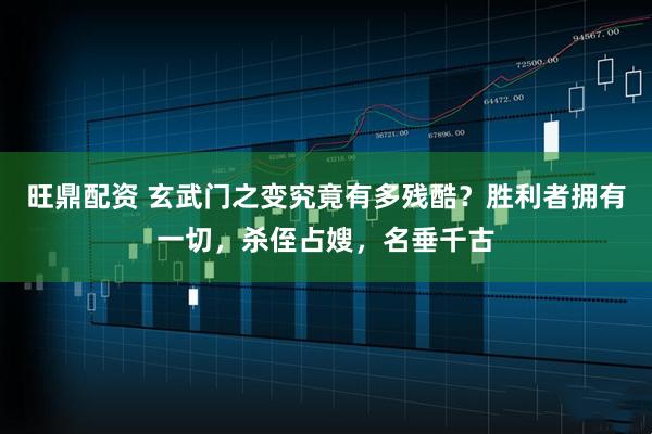 旺鼎配资 玄武门之变究竟有多残酷？胜利者拥有一切，杀侄占嫂，名垂千古