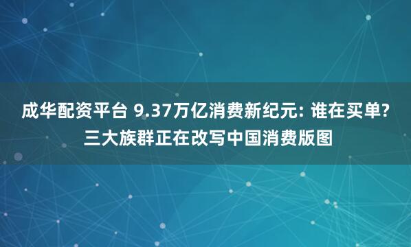 成华配资平台 9.37万亿消费新纪元: 谁在买单? 三大族群正在改写中国消费版图