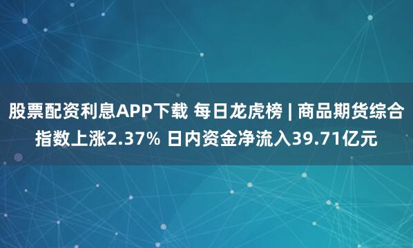 股票配资利息APP下载 每日龙虎榜 | 商品期货综合指数上涨2.37% 日内资金净流入39.71亿元