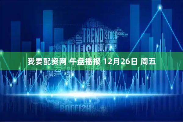 我要配资网 午盘播报 12月26日 周五