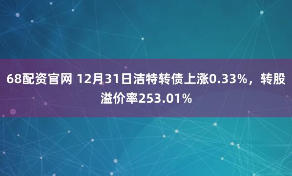 68配资官网 12月31日洁特转债上涨0.33%，转股溢价率253.01%