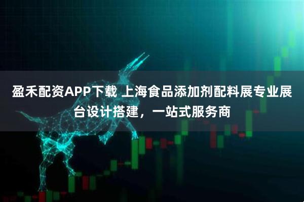 盈禾配资APP下载 上海食品添加剂配料展专业展台设计搭建，一站式服务商