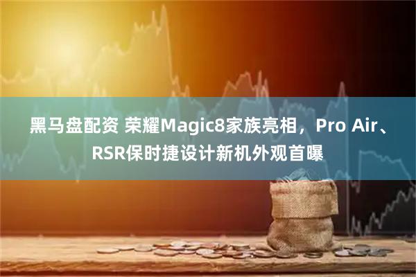 黑马盘配资 荣耀Magic8家族亮相，Pro Air、RSR保时捷设计新机外观首曝