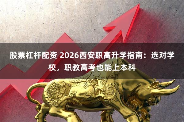 股票杠杆配资 2026西安职高升学指南：选对学校，职教高考也能上本科