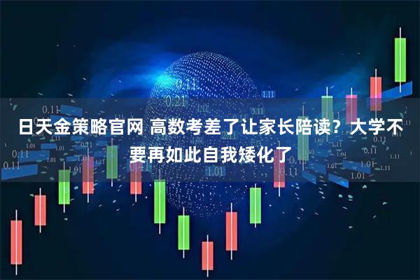 日天金策略官网 高数考差了让家长陪读？大学不要再如此自我矮化了