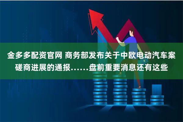 金多多配资官网 商务部发布关于中欧电动汽车案磋商进展的通报……盘前重要消息还有这些