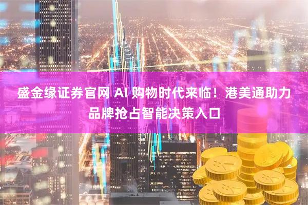 盛金缘证券官网 AI 购物时代来临！港美通助力品牌抢占智能决策入口