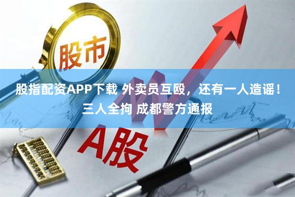 股指配资APP下载 外卖员互殴，还有一人造谣！三人全拘 成都警方通报