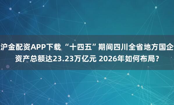 沪金配资APP下载 “十四五”期间四川全省地方国企资产总额达23.23万亿元 2026年如何布局？