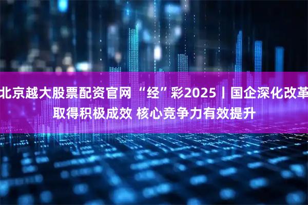 北京越大股票配资官网 “经”彩2025丨国企深化改革取得积极成效 核心竞争力有效提升